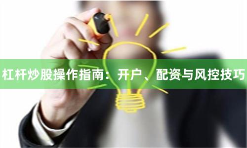 杠杆炒股操作指南：开户、配资与风控技巧