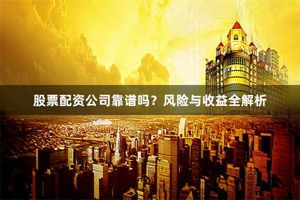 股票配资公司靠谱吗？风险与收益全解析
