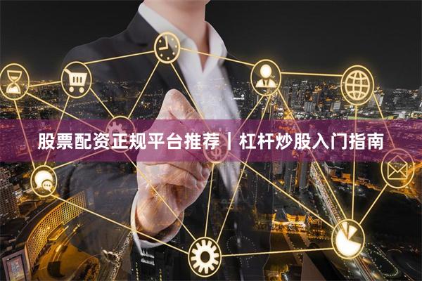 股票配资正规平台推荐｜杠杆炒股入门指南