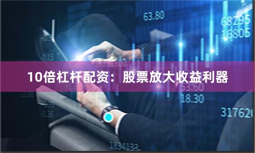 10倍杠杆配资：股票放大收益利器