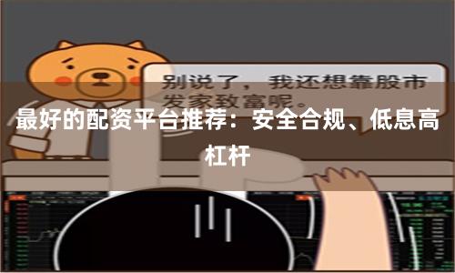 最好的配资平台推荐：安全合规、低息高杠杆