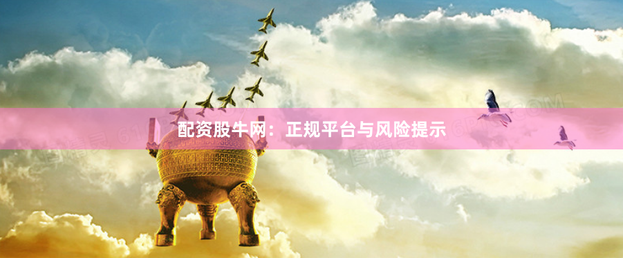 配资股牛网：正规平台与风险提示