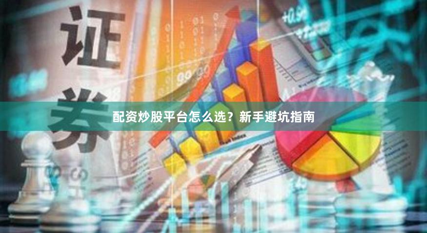 配资炒股平台怎么选？新手避坑指南