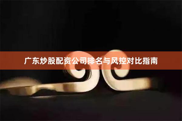 广东炒股配资公司排名与风控对比指南