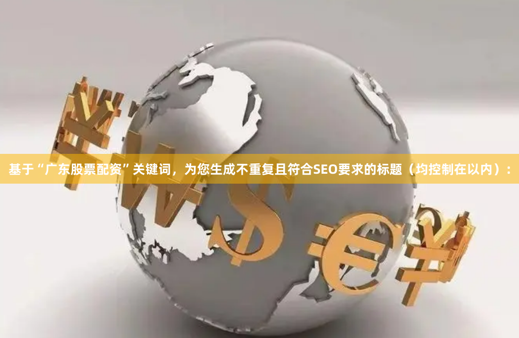 基于“广东股票配资”关键词，为您生成不重复且符合SEO要求的标题（均控制在以内）：