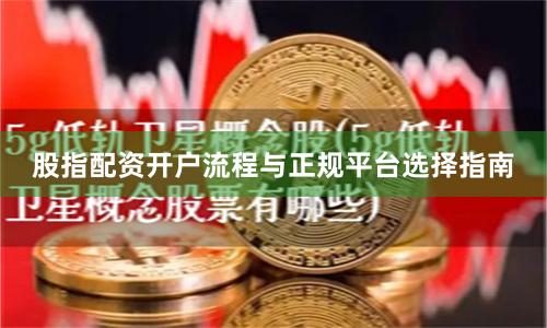 股指配资开户流程与正规平台选择指南