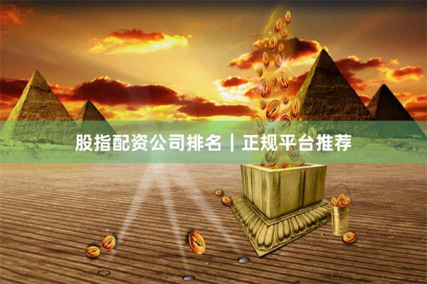 股指配资公司排名｜正规平台推荐