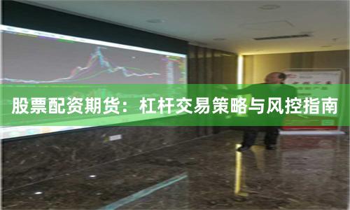 股票配资期货：杠杆交易策略与风控指南