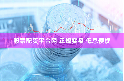 股票配资平台网 正规实盘 低息便捷