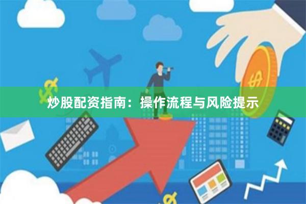炒股配资指南：操作流程与风险提示