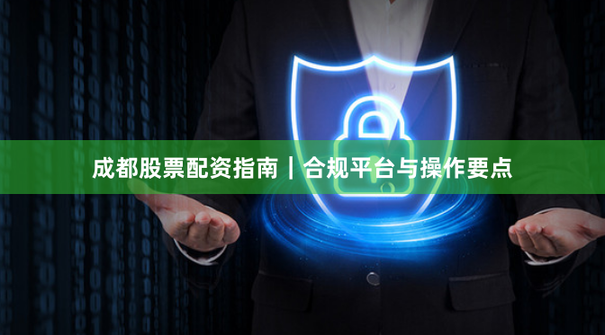 成都股票配资指南｜合规平台与操作要点